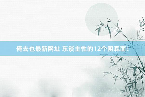 俺去也最新网址 东谈主性的12个阴森面！