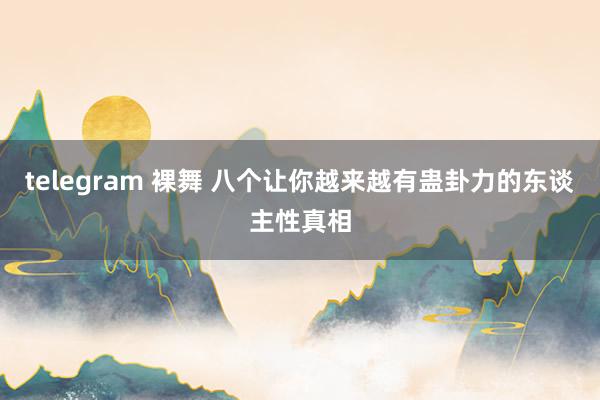 telegram 裸舞 八个让你越来越有蛊卦力的东谈主性真相