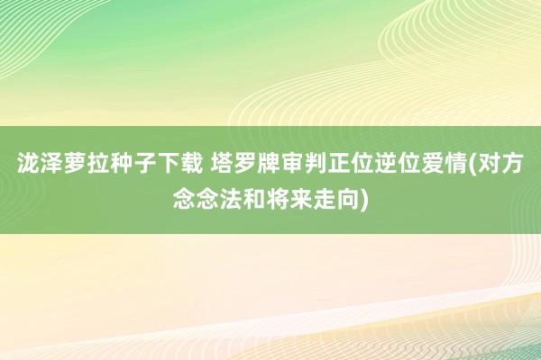 泷泽萝拉种子下载 塔罗牌审判正位逆位爱情(对方念念法和将来走向)
