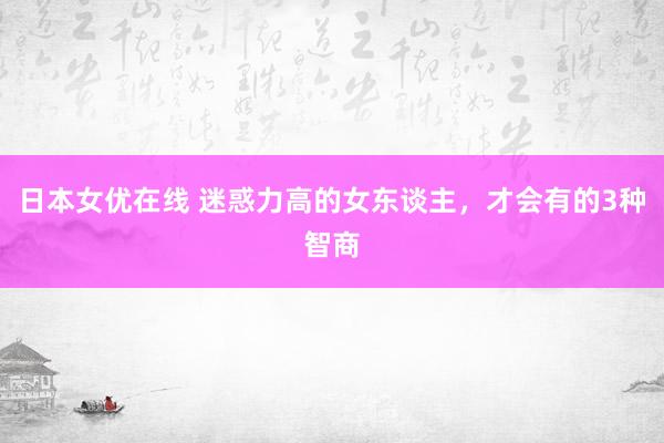 日本女优在线 迷惑力高的女东谈主，才会有的3种智商