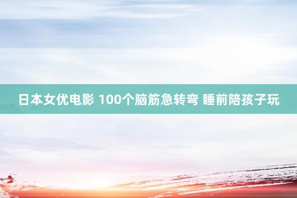 日本女优电影 100个脑筋急转弯 睡前陪孩子玩