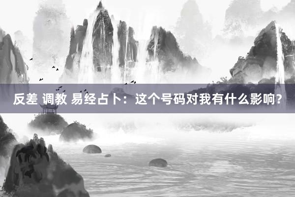 反差 调教 易经占卜：这个号码对我有什么影响？