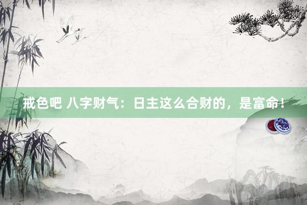 戒色吧 八字财气：日主这么合财的，是富命！