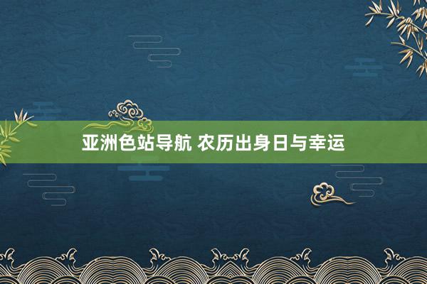 亚洲色站导航 农历出身日与幸运