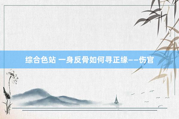 综合色站 一身反骨如何寻正缘——伤官