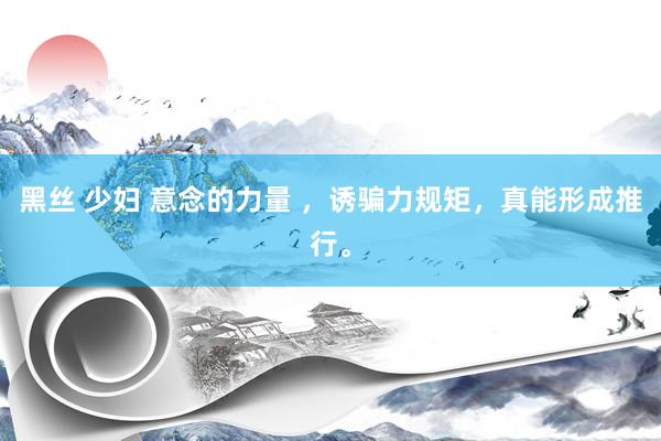 黑丝 少妇 意念的力量 ，诱骗力规矩，真能形成推行。