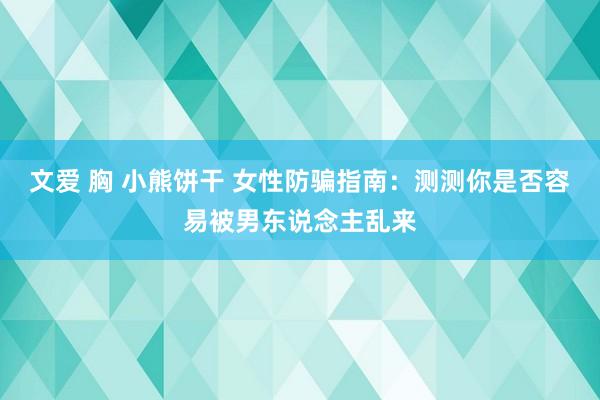 文爱 胸 小熊饼干 女性防骗指南：测测你是否容易被男东说念主乱来