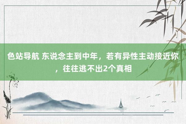 色站导航 东说念主到中年，若有异性主动接近你，往往逃不出2个真相