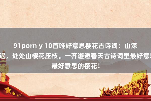 91porn y 10首唯好意思樱花古诗词：山深或然得春迟，处处山樱花压枝。一齐邂逅春天古诗词里最好意思的樱花！