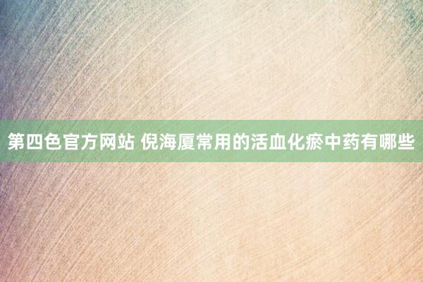 第四色官方网站 倪海厦常用的活血化瘀中药有哪些
