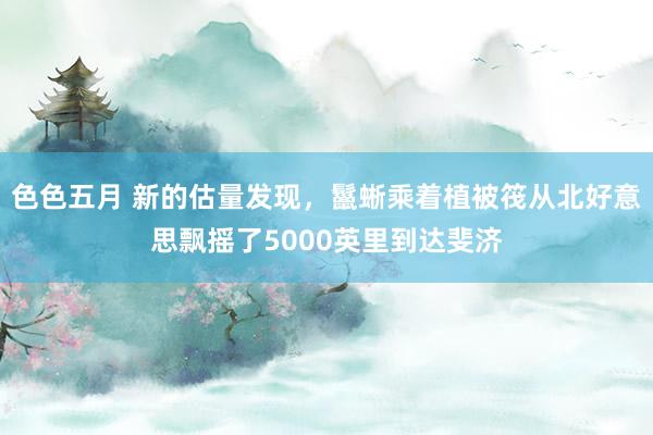 色色五月 新的估量发现，鬣蜥乘着植被筏从北好意思飘摇了5000英里到达斐济