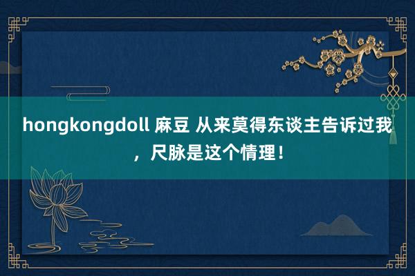 hongkongdoll 麻豆 从来莫得东谈主告诉过我，尺脉是这个情理！