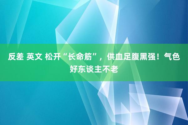 反差 英文 松开“长命筋”，供血足腹黑强！气色好东谈主不老