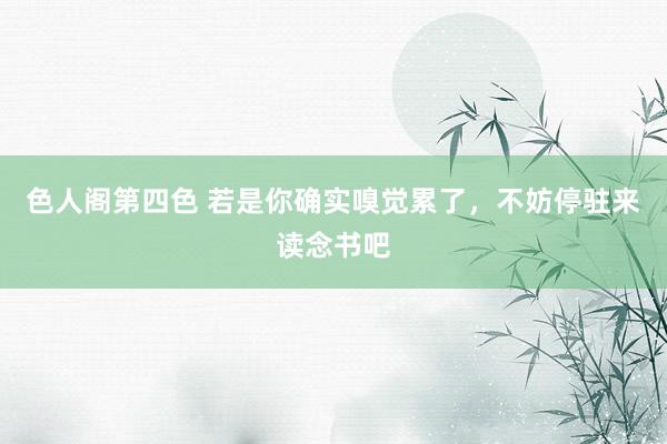 色人阁第四色 若是你确实嗅觉累了，不妨停驻来读念书吧