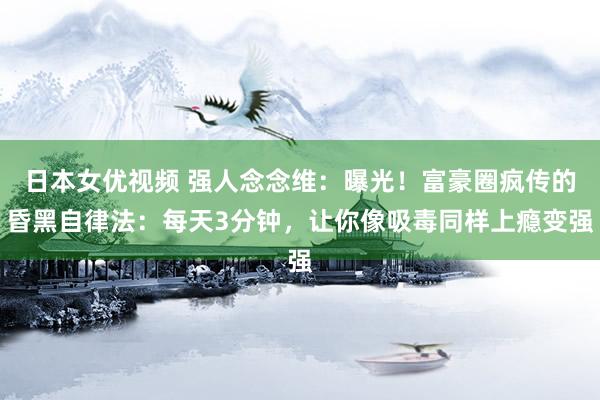 日本女优视频 强人念念维：曝光！富豪圈疯传的昏黑自律法：每天3分钟，让你像吸毒同样上瘾变强