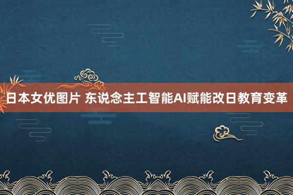 日本女优图片 东说念主工智能AI赋能改日教育变革