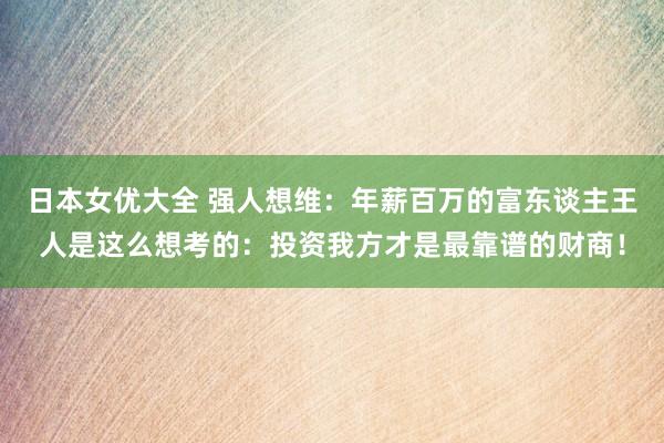日本女优大全 强人想维：年薪百万的富东谈主王人是这么想考的：投资我方才是最靠谱的财商！