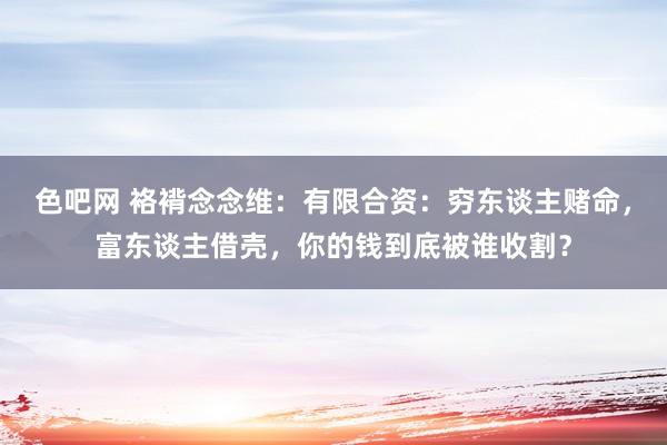 色吧网 袼褙念念维：有限合资：穷东谈主赌命，富东谈主借壳，你的钱到底被谁收割？