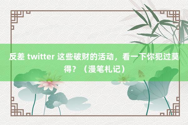 反差 twitter 这些破财的活动，看一下你犯过莫得？（漫笔札记）