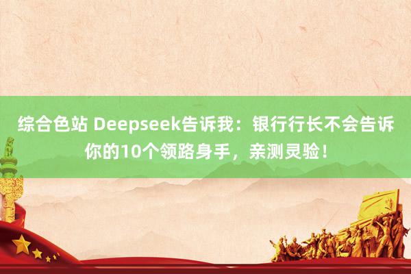 综合色站 Deepseek告诉我：银行行长不会告诉你的10个领路身手，亲测灵验！