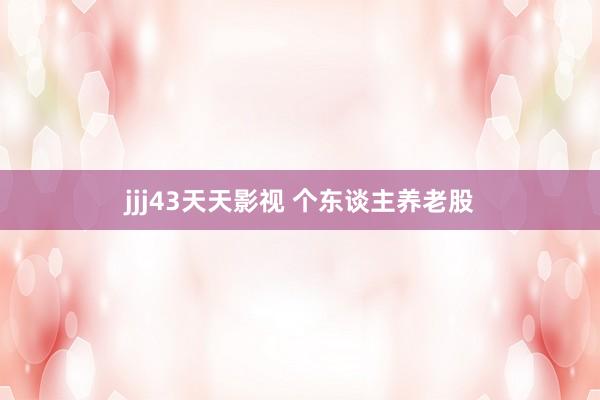 jjj43天天影视 个东谈主养老股
