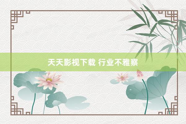 天天影视下载 行业不雅察