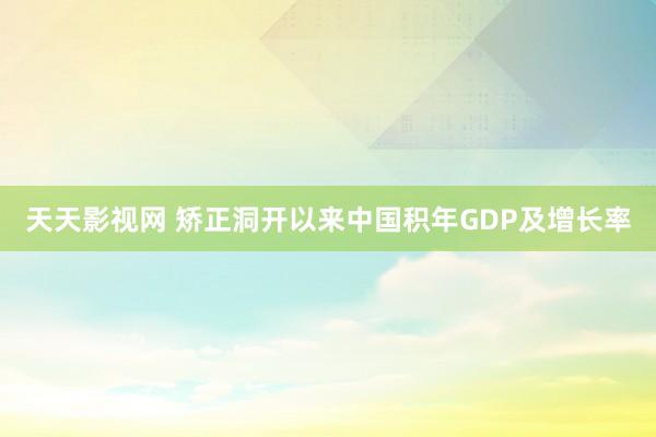 天天影视网 矫正洞开以来中国积年GDP及增长率