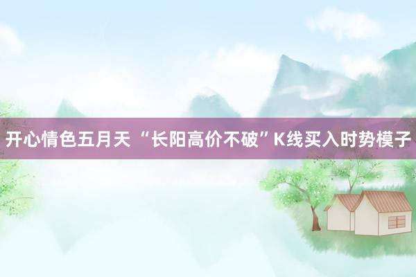 开心情色五月天 “长阳高价不破”K线买入时势模子