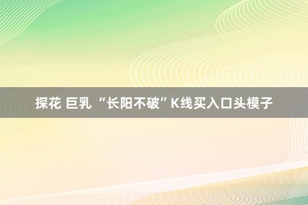探花 巨乳 “长阳不破”K线买入口头模子