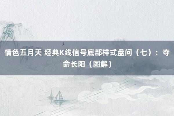 情色五月天 经典K线信号底部样式盘问（七）：夺命长阳（图解）