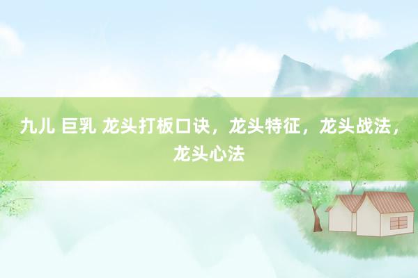 九儿 巨乳 龙头打板口诀，龙头特征，龙头战法，龙头心法