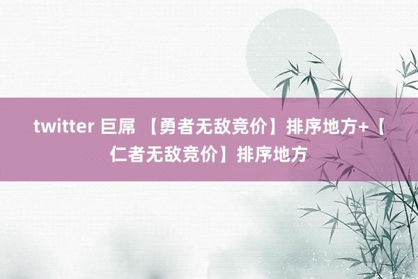 twitter 巨屌 【勇者无敌竞价】排序地方+【仁者无敌竞价】排序地方