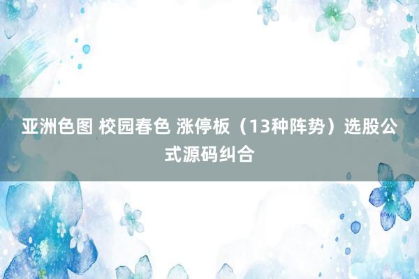 亚洲色图 校园春色 涨停板（13种阵势）选股公式源码纠合
