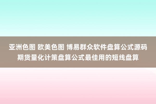 亚洲色图 欧美色图 博易群众软件盘算公式源码期货量化计策盘算公式最佳用的短线盘算