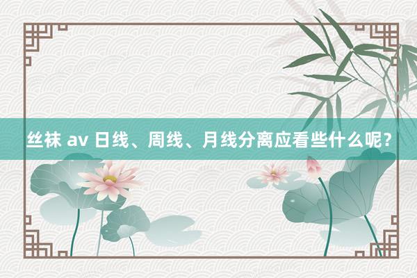 丝袜 av 日线、周线、月线分离应看些什么呢？