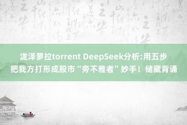 泷泽萝拉torrent DeepSeek分析:用五步把我方打形成股市“旁不雅者”妙手！储藏背诵