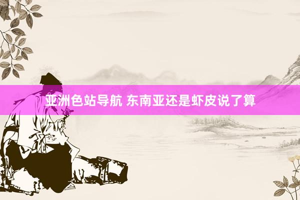 亚洲色站导航 东南亚还是虾皮说了算