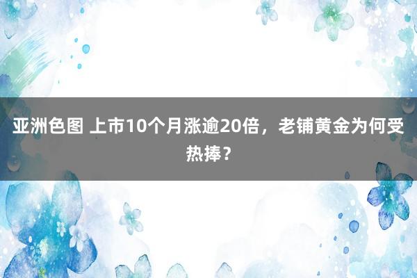 亚洲色图 上市10个月涨逾20倍，老铺黄金为何受热捧？