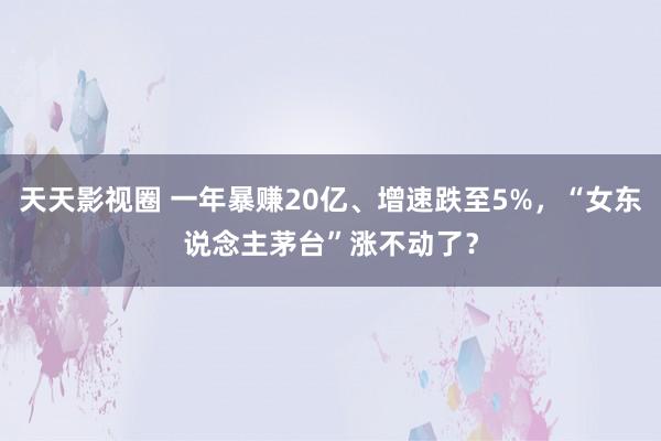 天天影视圈 一年暴赚20亿、增速跌至5%，“女东说念主茅台”涨不动了？