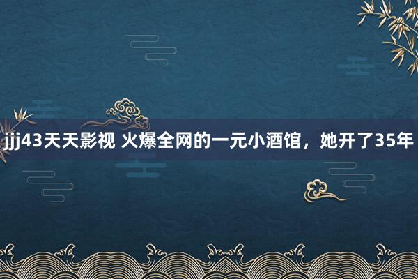 jjj43天天影视 火爆全网的一元小酒馆，她开了35年
