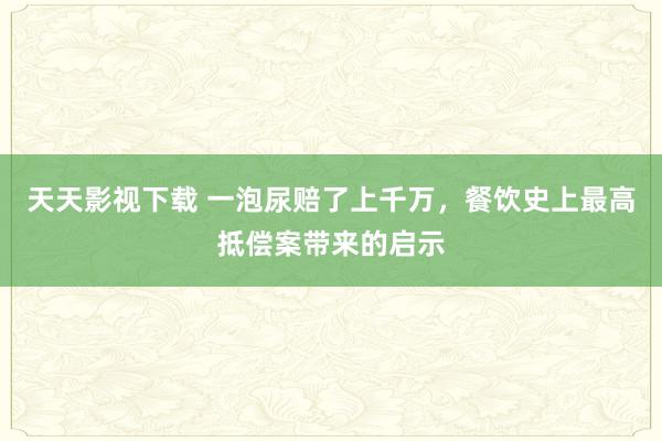 天天影视下载 一泡尿赔了上千万，餐饮史上最高抵偿案带来的启示