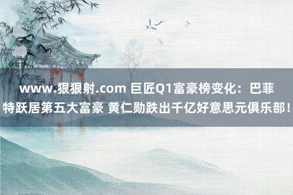 www.狠狠射.com 巨匠Q1富豪榜变化：巴菲特跃居第五大富豪 黄仁勋跌出千亿好意思元俱乐部！