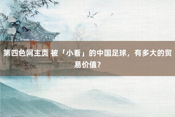 第四色网主页 被「小看」的中国足球，有多大的贸易价值？
