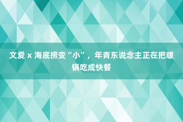 文爱 x 海底捞变“小”，年青东说念主正在把暖锅吃成快餐