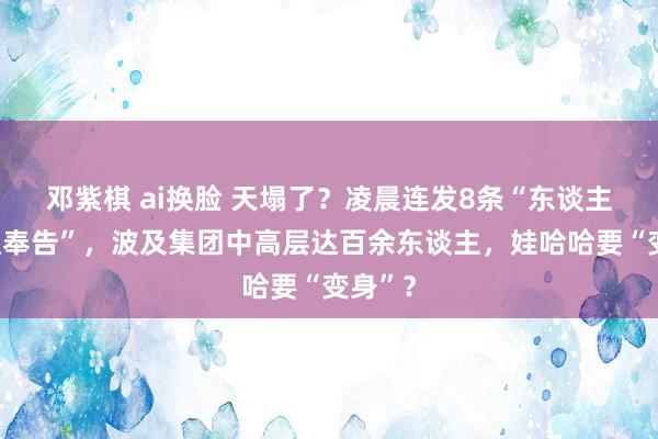 邓紫棋 ai换脸 天塌了？凌晨连发8条“东谈主员免职奉告”，波及集团中高层达百余东谈主，娃哈哈要“变身”？