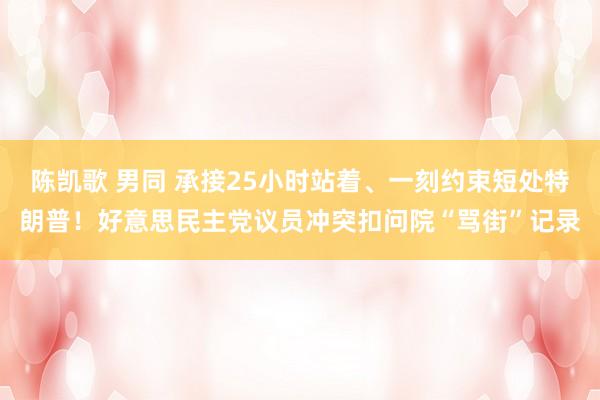 陈凯歌 男同 承接25小时站着、一刻约束短处特朗普！好意思民主党议员冲突扣问院“骂街”记录