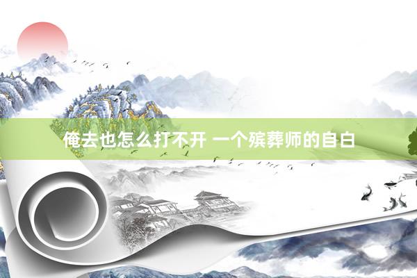 俺去也怎么打不开 一个殡葬师的自白
