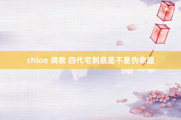 chloe 调教 四代宅到底是不是伪命题